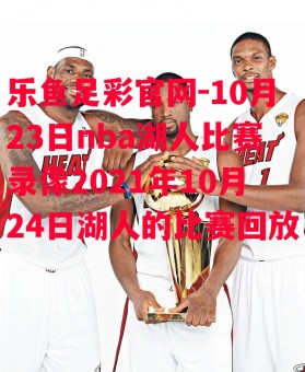 乐鱼足彩官网-10月23日nba湖人比赛录像2021年10月24日湖人的比赛回放