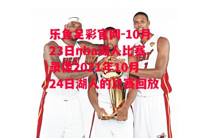 乐鱼足彩官网-10月23日nba湖人比赛录像2021年10月24日湖人的比赛回放