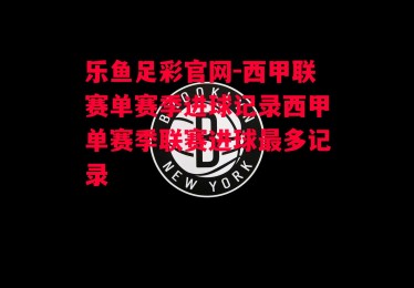 乐鱼足彩官网-西甲联赛单赛季进球记录西甲单赛季联赛进球最多记录