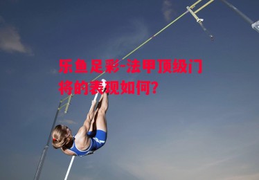 乐鱼足彩-法甲顶级门将的表现如何？