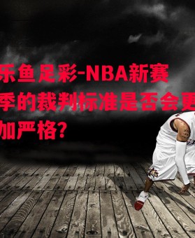 乐鱼足彩-NBA新赛季的裁判标准是否会更加严格？