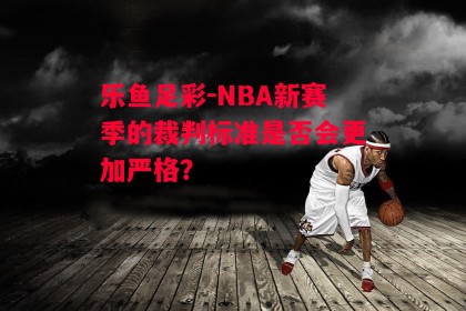 乐鱼足彩-NBA新赛季的裁判标准是否会更加严格？