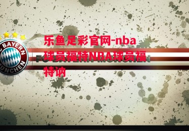 乐鱼足彩官网-nba球员福特NBA球员福特讷